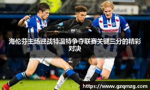 海伦芬主场迎战特温特争夺联赛关键三分的精彩对决