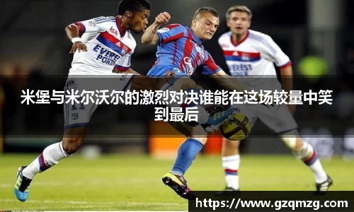 米堡与米尔沃尔的激烈对决谁能在这场较量中笑到最后