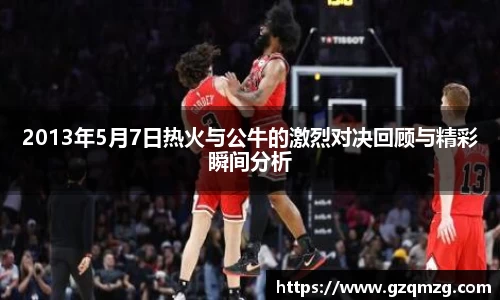 2013年5月7日热火与公牛的激烈对决回顾与精彩瞬间分析