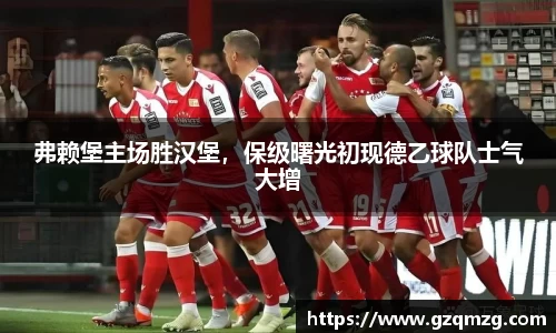 弗赖堡主场胜汉堡，保级曙光初现德乙球队士气大增