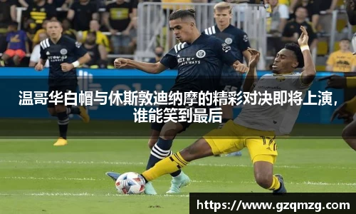 温哥华白帽与休斯敦迪纳摩的精彩对决即将上演，谁能笑到最后