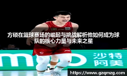 方硕在篮球赛场的崛起与挑战解析他如何成为球队的核心力量与未来之星